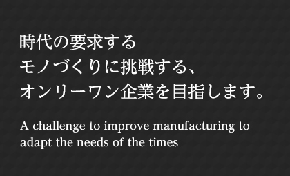 時(shí)代の要求するモノづくりに挑戦する、オンリーワン企業(yè)を目指します。 A challenge to improve manufacturing to adapt the needs of the times